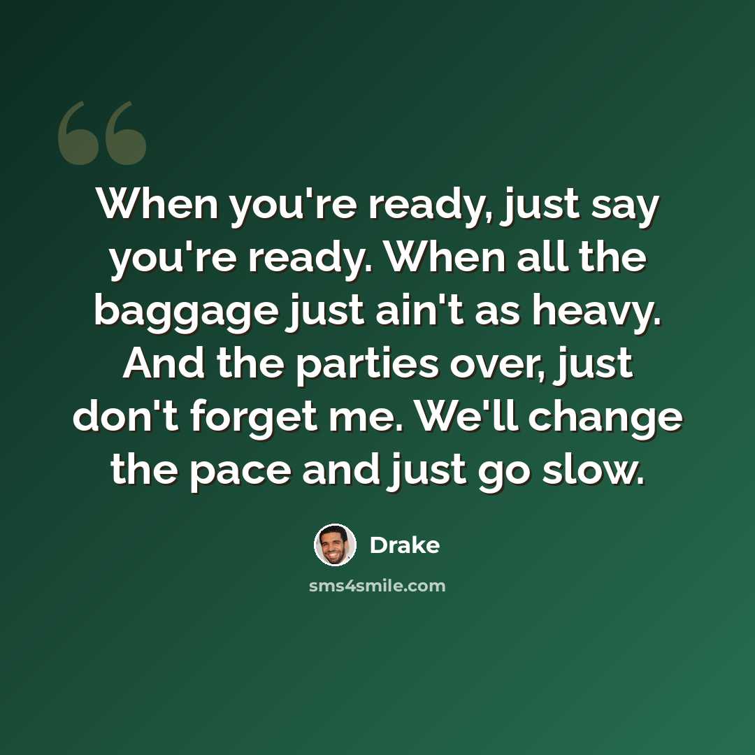 “When you're ready, just say you're ready. When all the baggage just ain't as heavy. And the parties over, just don't forget me. We'll change the pace and just go slow.” quote by Drake