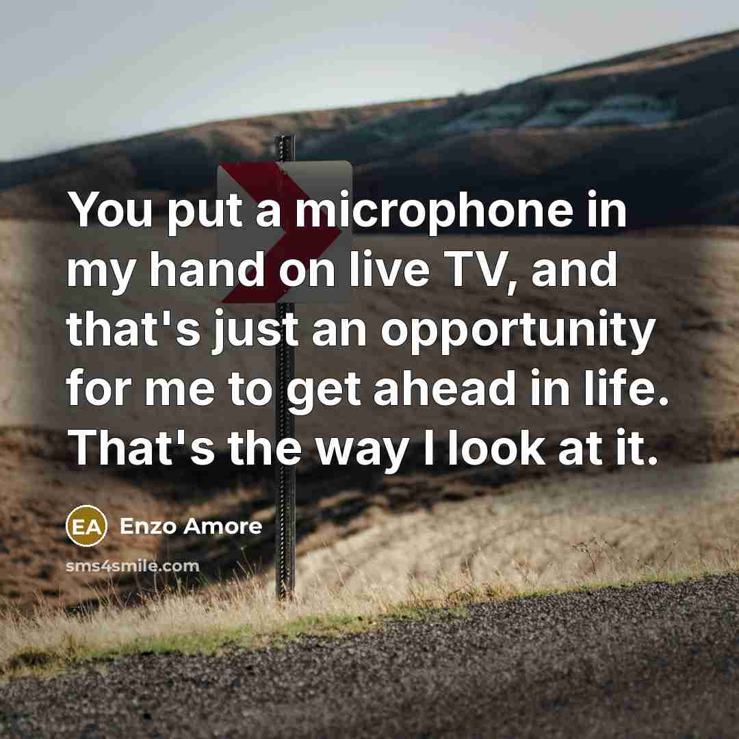 “You put a microphone in my hand on live TV, and that's just an opportunity for me to get ahead in life. That's the way I look at it.” quote by Enzo Amore