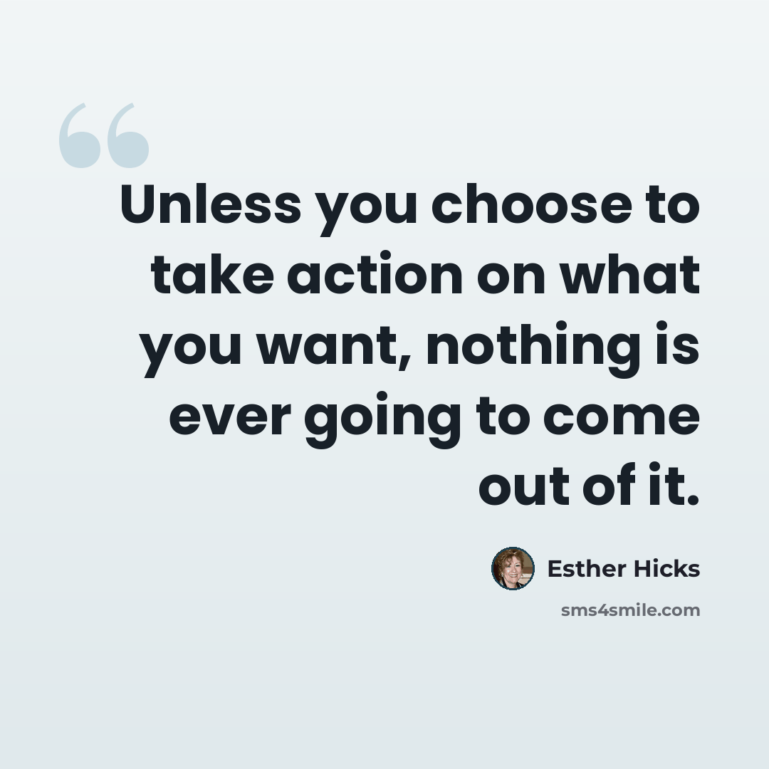 “Unless you choose to take action on what you want, nothing is ever going to come out of it.” quote by Esther Hicks