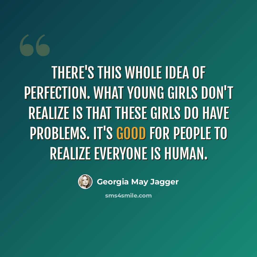 “There's this whole idea of perfection. What young girls don't realize is that these girls do have problems. It's good for people to realize everyone is human.” quote by Georgia May Jagger