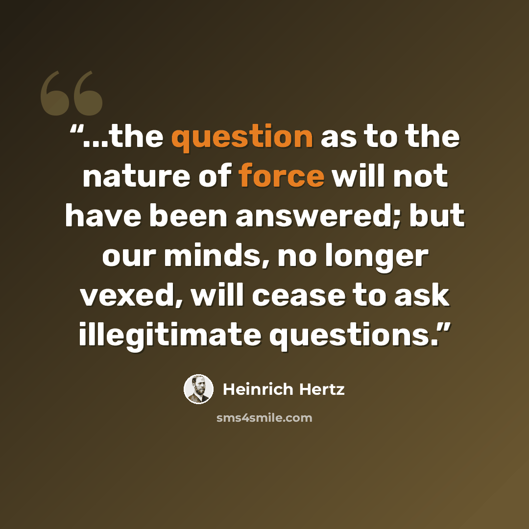 “...the question as to the nature of force will not have been answered; but our minds, no longer vexed, will cease to ask illegitimate questions.” quote by Heinrich Hertz