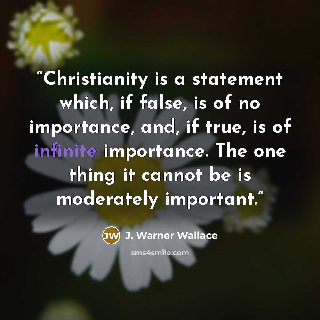 “Christianity is a statement which, if false, is of no importance, and, if true, is of infinite importance. The one thing it cannot be is moderately important.” quote by J. Warner Wallace