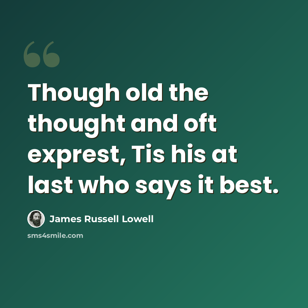 “Though old the thought and oft exprest, Tis his at last who says it best.” quote by James Russell Lowell