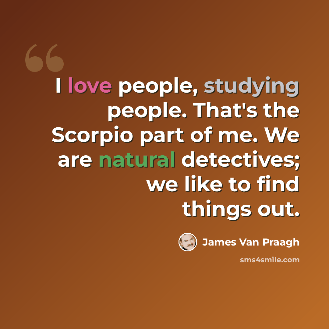 “I love people, studying people. That's the Scorpio part of me. We are natural detectives; we like to find things out.” quote by James Van Praagh