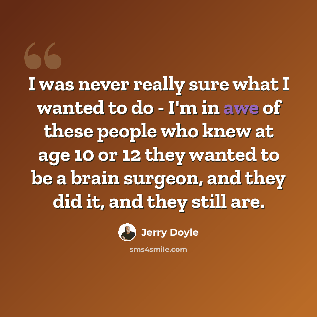 “I was never really sure what I wanted to do - I'm in awe of these people who knew at age 10 or 12 they wanted to be a brain surgeon, and they did it, and they still are.” quote by Jerry Doyle