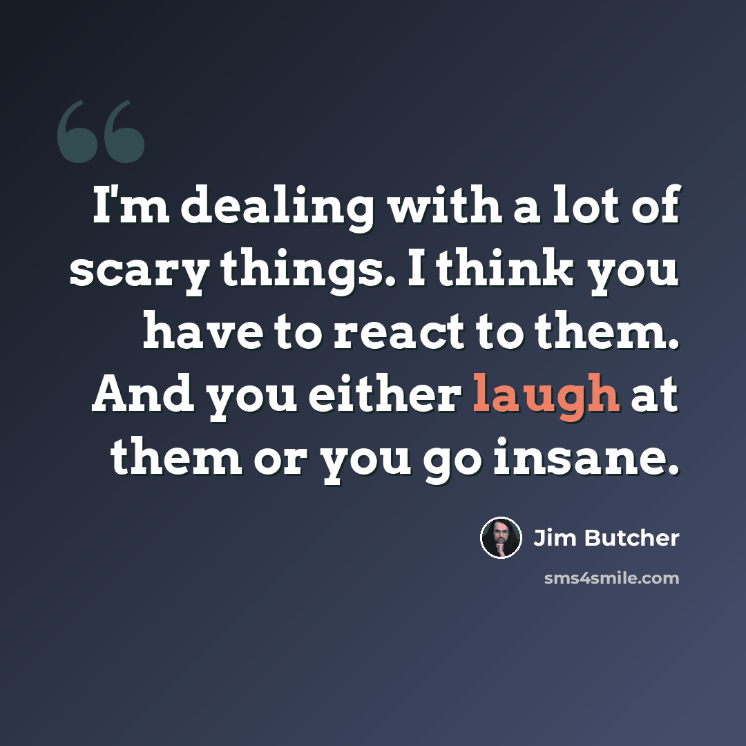 “I'm dealing with a lot of scary things. I think you have to react to them. And you either laugh at them or you go insane.” quote by Jim Butcher