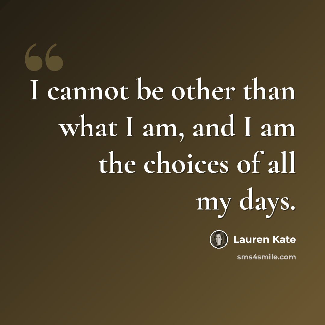 “I cannot be other than what I am, and I am the choices of all my days.” quote by Lauren Kate