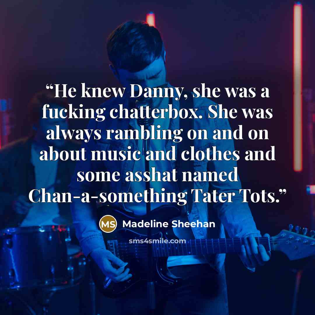 “He knew Danny, she was a fucking chatterbox. She was always rambling on and on about music and clothes and some asshat named Chan-a-something Tater Tots.” quote by Madeline Sheehan
