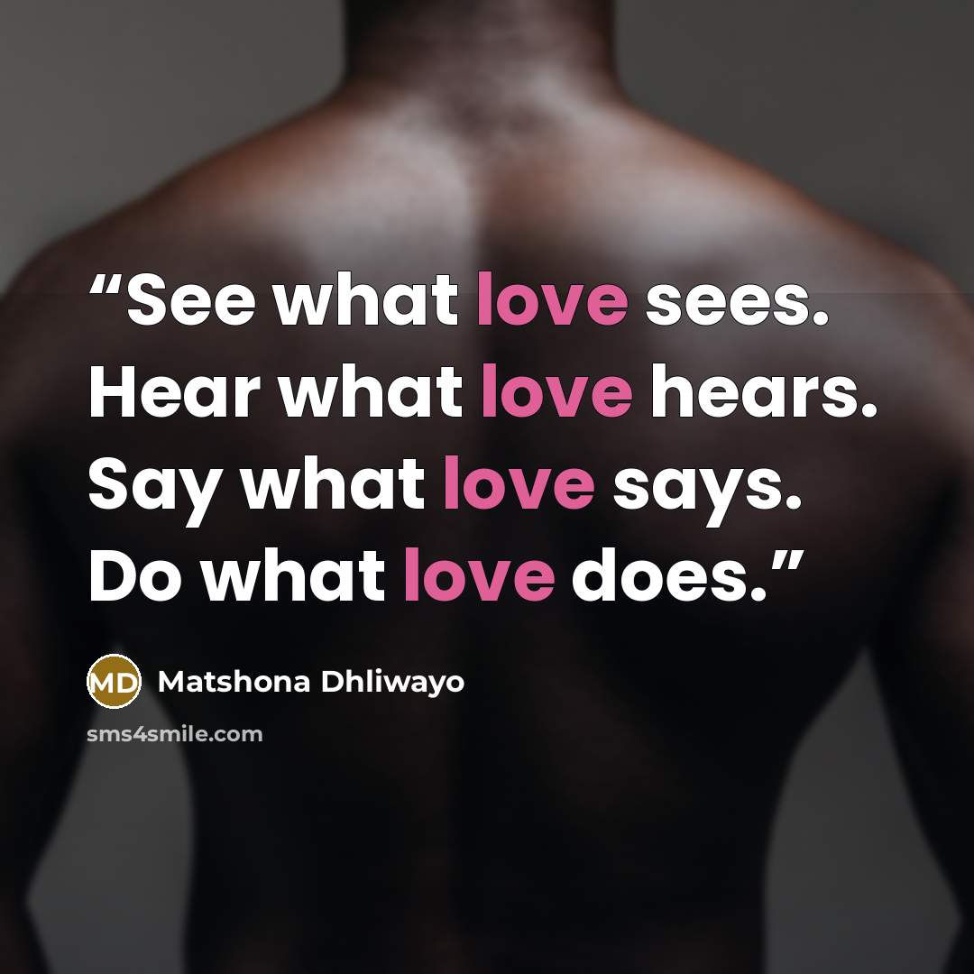 “See what love sees. Hear what love hears. Say what love says. Do what love does.” quote by Matshona Dhliwayo