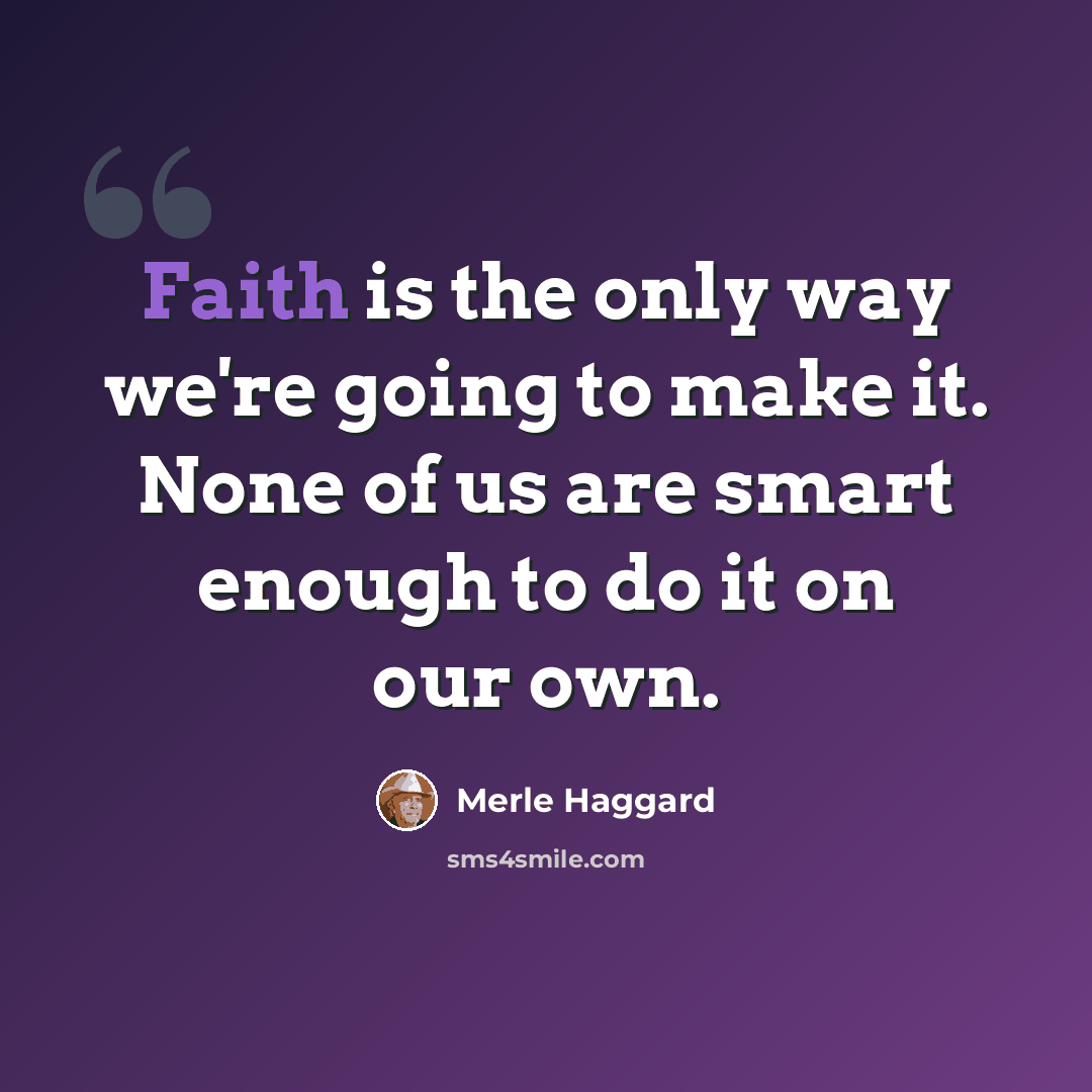 “Faith is the only way we're going to make it. None of us are smart enough to do it on our own.” quote by Merle Haggard
