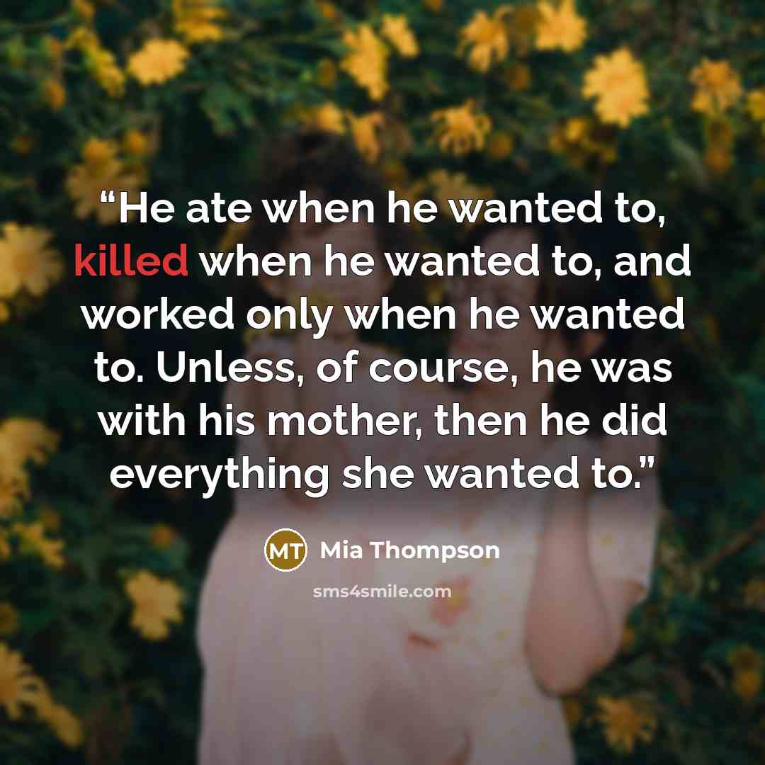 “He ate when he wanted to, killed when he wanted to, and worked only when he wanted to. Unless, of course, he was with his mother, then he did everything she wanted to.” quote by Mia Thompson