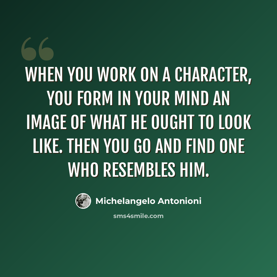 “When you work on a character, you form in your mind an image of what he ought to look like. Then you go and find one who resembles him.” quote by Michelangelo Antonioni