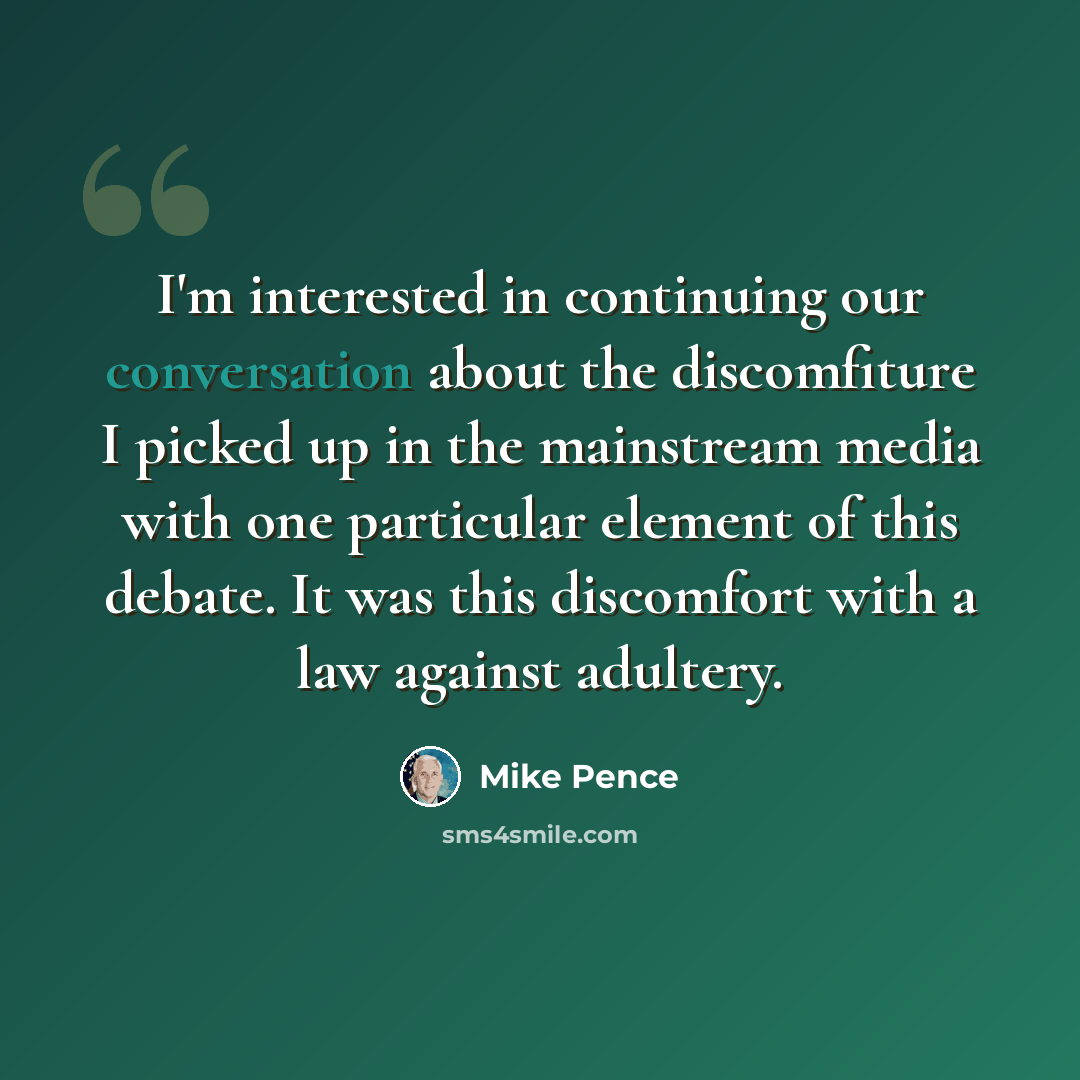 “I'm interested in continuing our conversation about the discomfiture I picked up in the mainstream media with one particular element of this debate. It was this discomfort with a law against adultery.” quote by Mike Pence