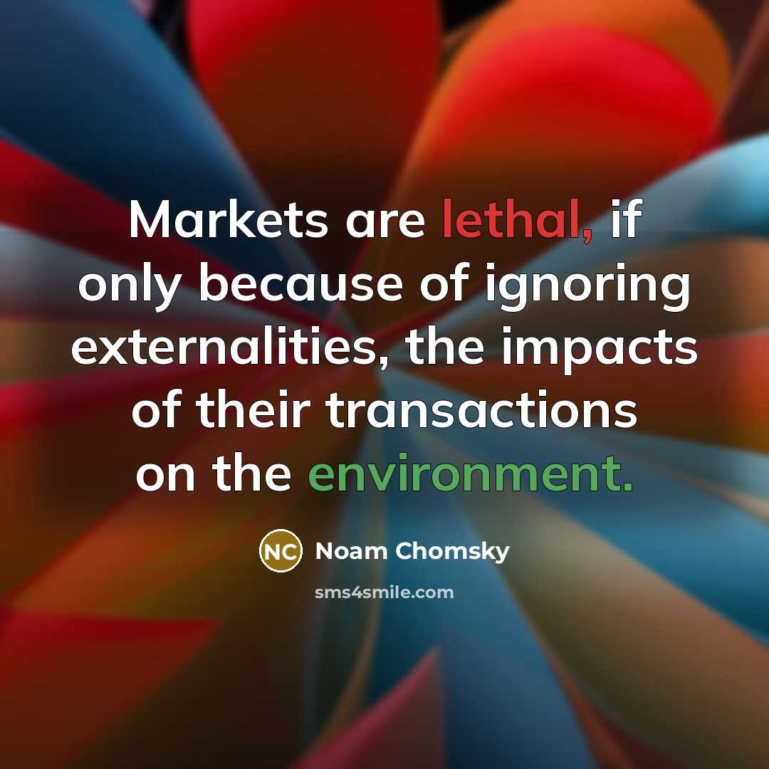 “Markets are lethal, if only because of ignoring externalities, the impacts of their transactions on the environment.” quote by Noam Chomsky