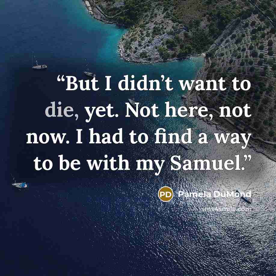 “But I didn’t want to die, yet. Not here, not now. I had to find a way to be with my Samuel.” quote by Pamela DuMond