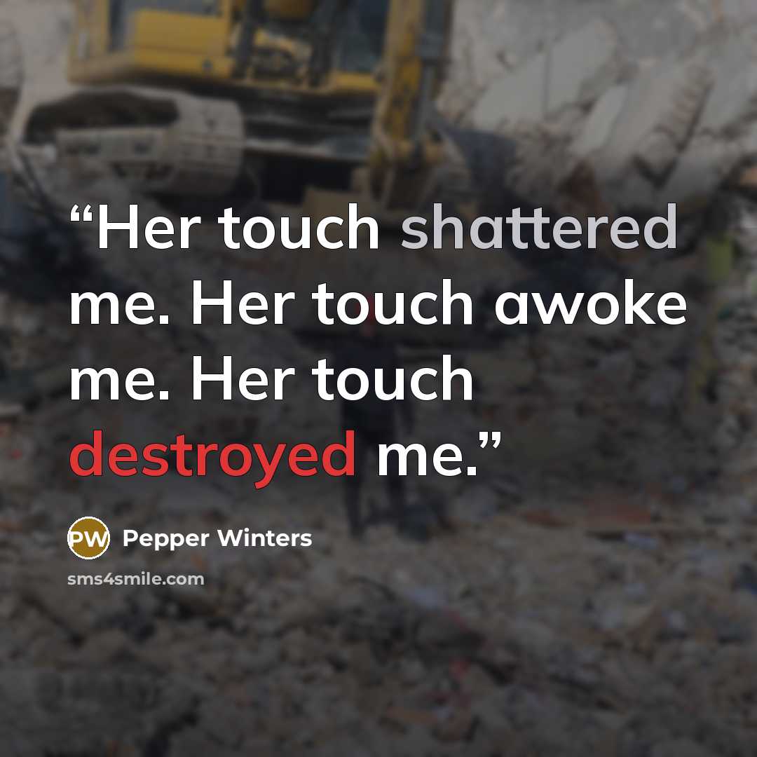 “Her touch shattered me. Her touch awoke me. Her touch destroyed me.” quote by Pepper Winters