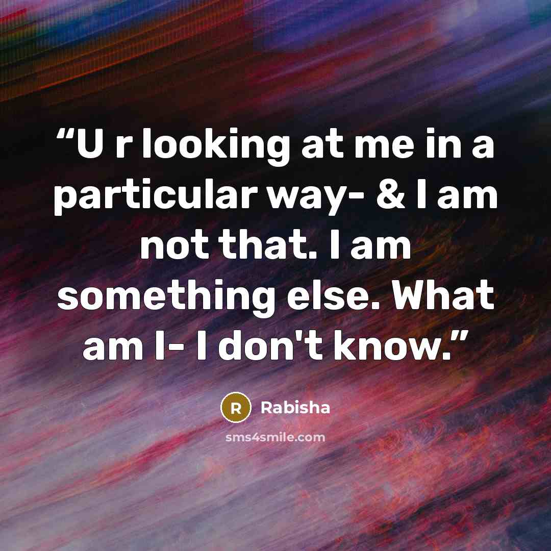“U r looking at me in a particular way- & I am not that. I am something else. What am I- I don't know.” quote by Rabisha