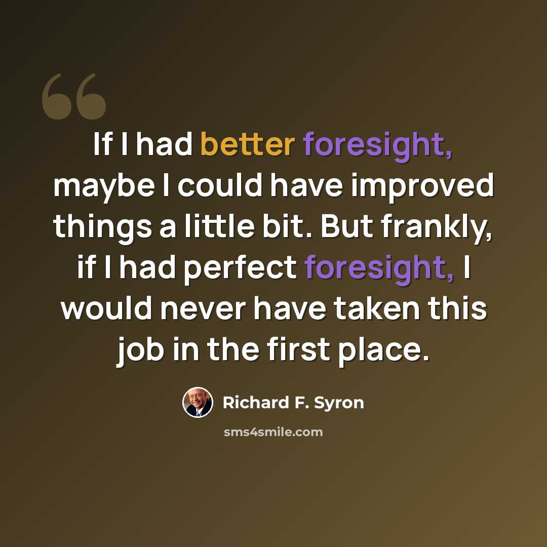 “If I had better foresight, maybe I could have improved things a little bit. But frankly, if I had perfect foresight, I would never have taken this job in the first place.” quote by Richard F. Syron