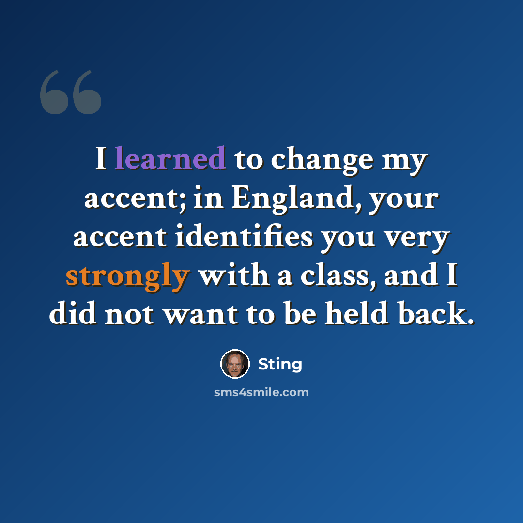 “I learned to change my accent; in England, your accent identifies you very strongly with a class, and I did not want to be held back.” quote by Sting