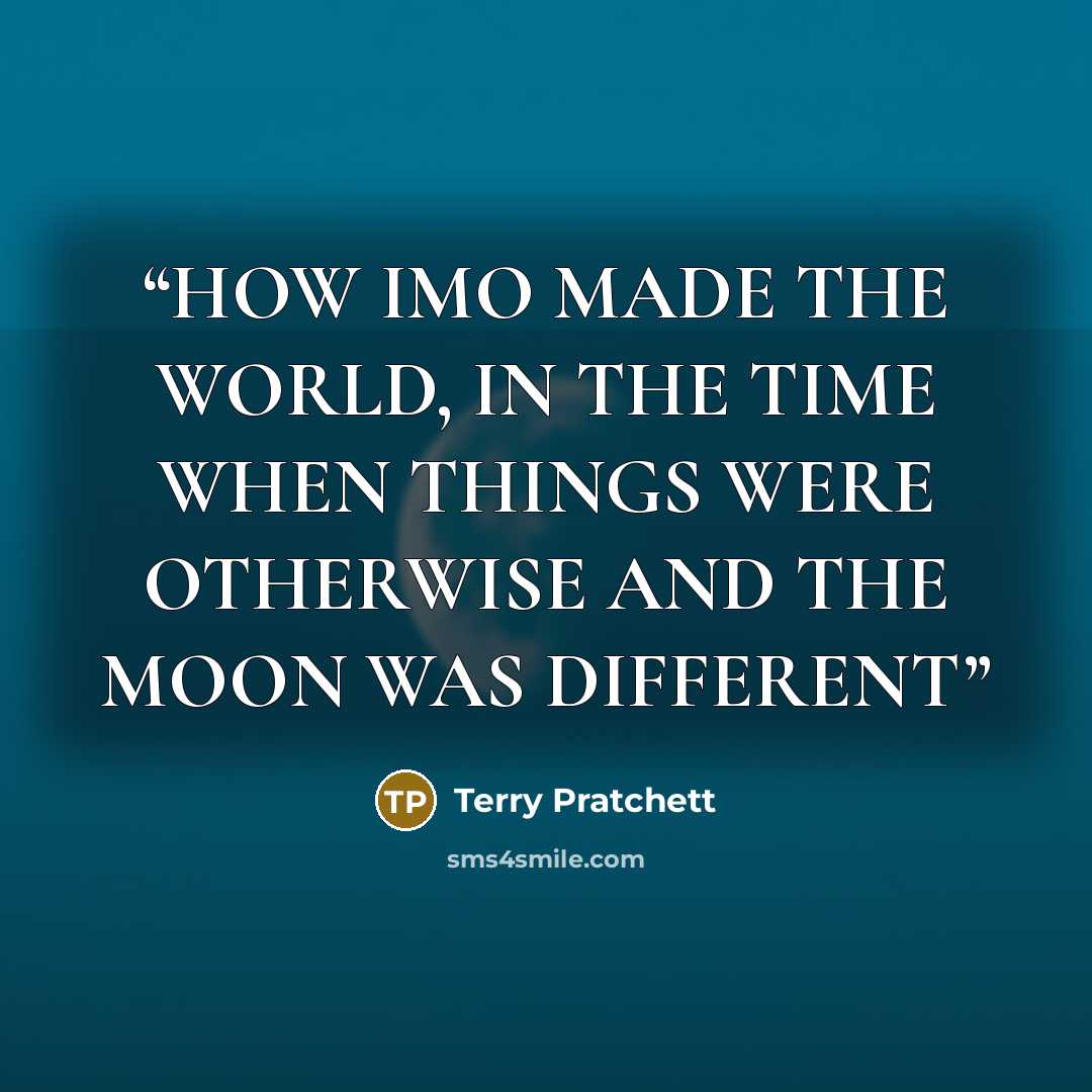“HOW IMO MADE THE WORLD, IN THE TIME WHEN THINGS WERE OTHERWISE AND THE MOON WAS DIFFERENT” quote by Terry Pratchett