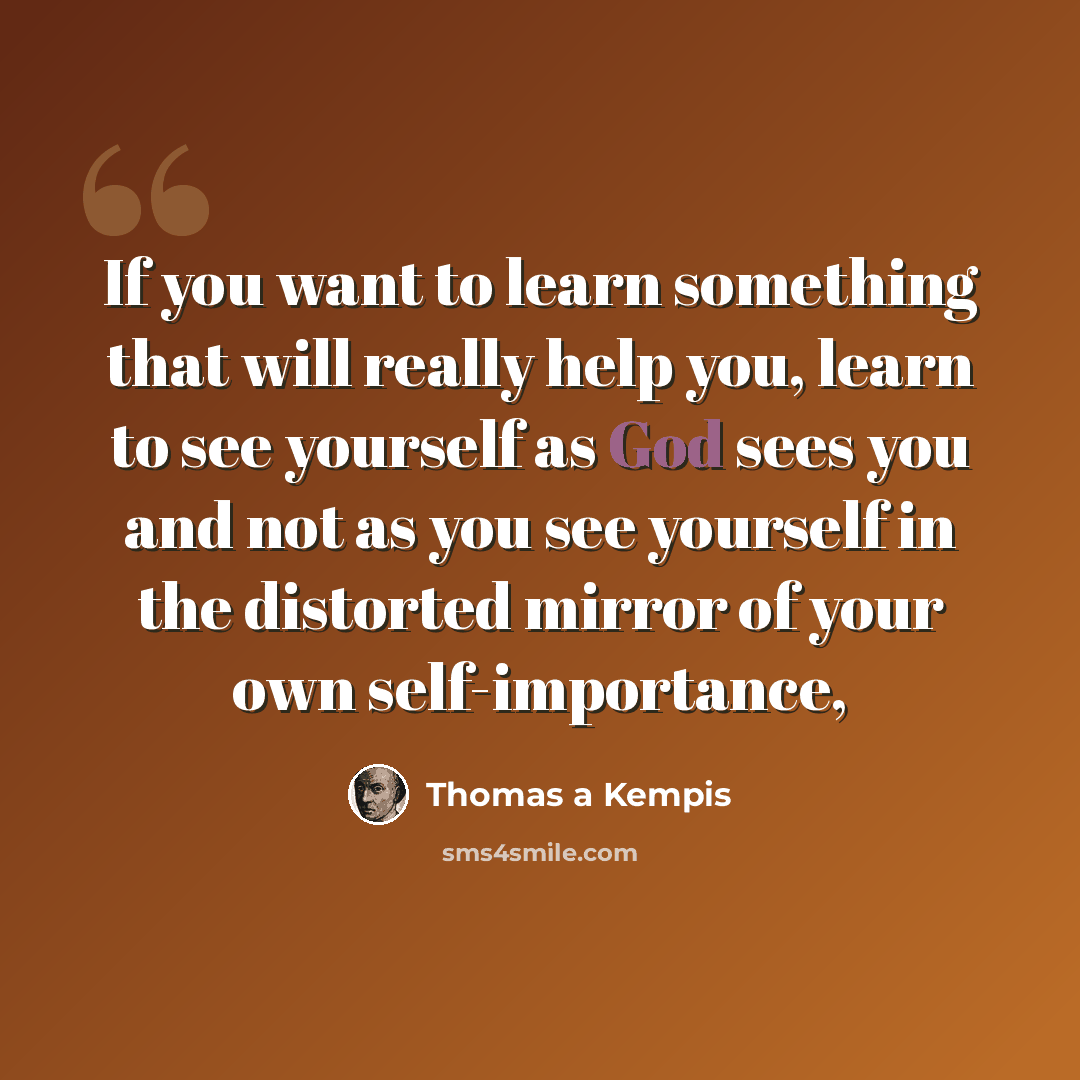 “If you want to learn something that will really help you, learn to see yourself as God sees you and not as you see yourself in the distorted mirror of your own self-importance,” quote by Thomas a Kempis