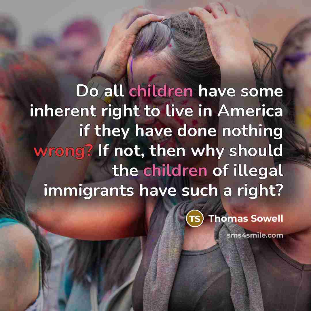“Do all children have some inherent right to live in America if they have done nothing wrong? If not, then why should the children of illegal immigrants have such a right?” quote by Thomas Sowell