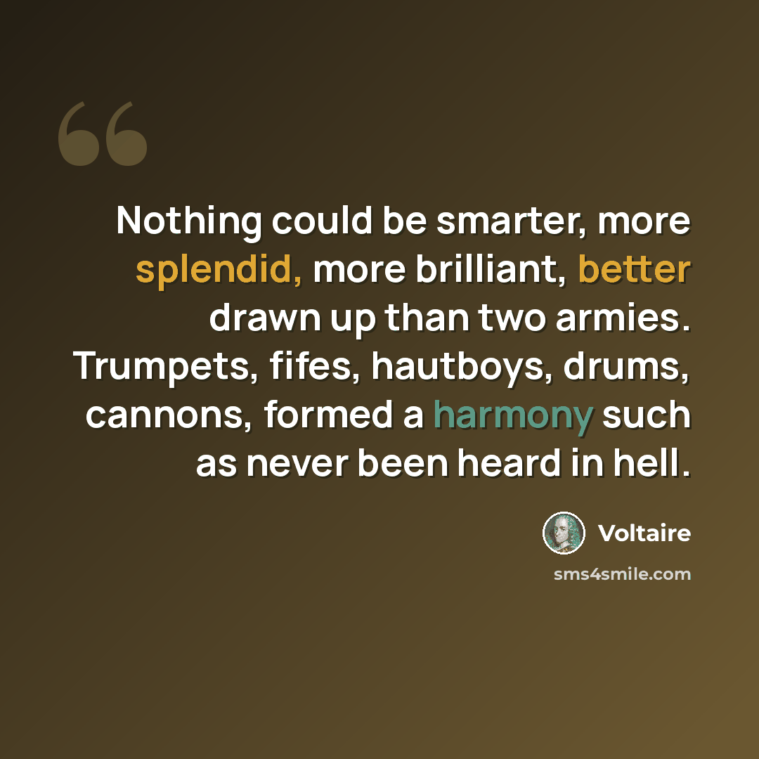 “Nothing could be smarter, more splendid, more brilliant, better drawn up than two armies. Trumpets, fifes, hautboys, drums, cannons, formed a harmony such as never been heard in hell.” quote by Voltaire