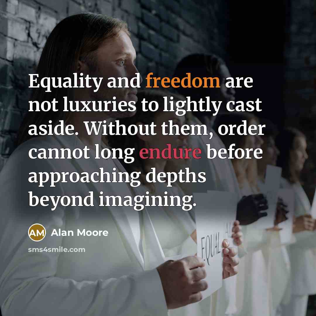 “Equality and freedom are not luxuries to lightly cast aside. Without them, order cannot long endure before approaching depths beyond imagining.” quote by Alan Moore