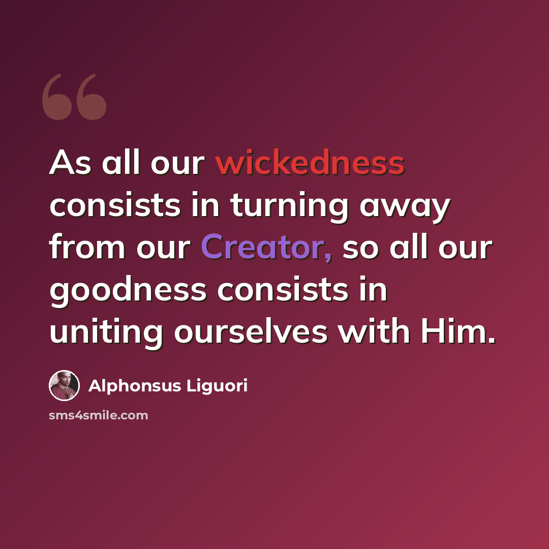 “As all our wickedness consists in turning away from our Creator, so all our goodness consists in uniting ourselves with Him.” quote by Alphonsus Liguori