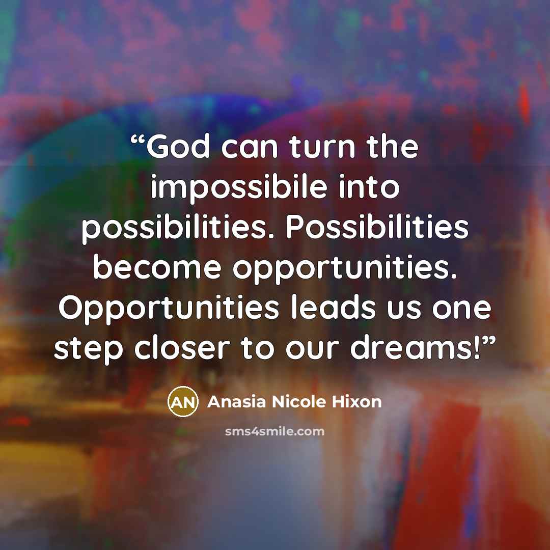 “God can turn the impossibile into possibilities. Possibilities become opportunities. Opportunities leads us one step closer to our dreams!” quote by Anasia Nicole Hixon