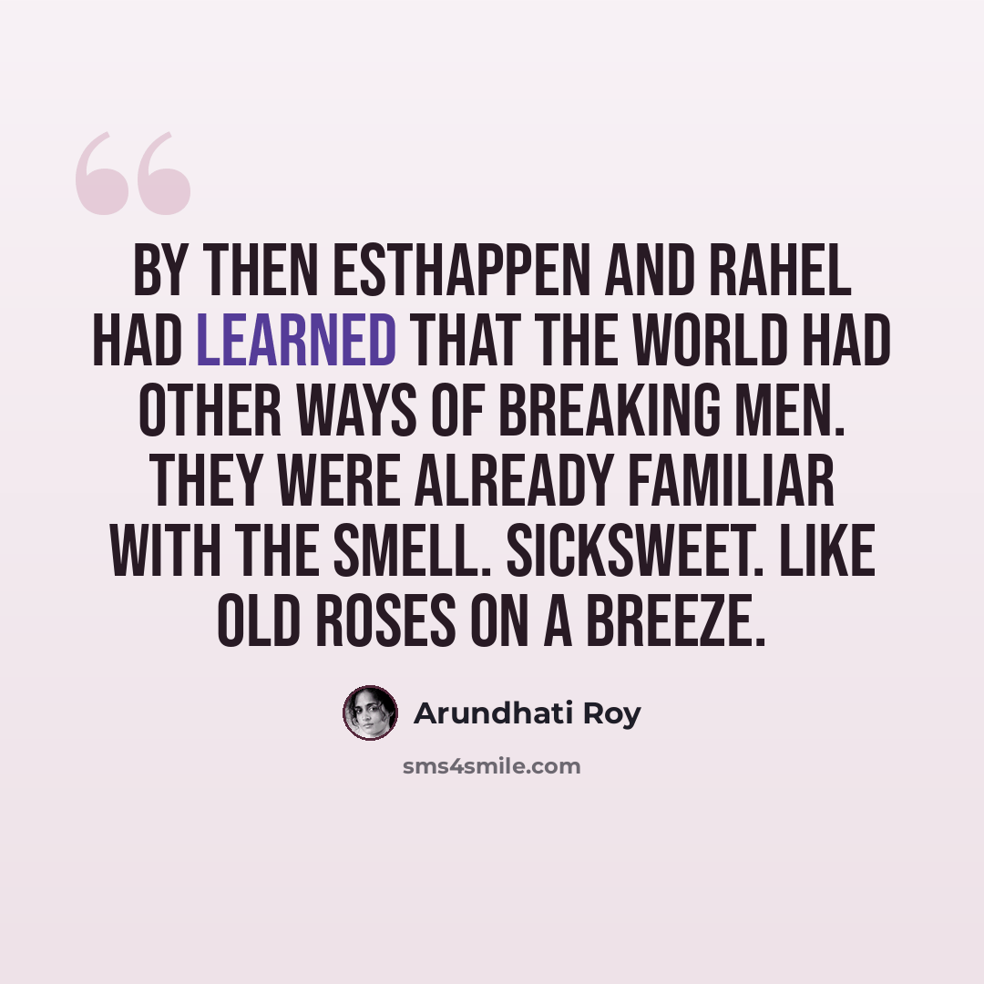 “By then Esthappen and Rahel had learned that the world had other ways of breaking men. They were already familiar with the smell. Sicksweet. Like old roses on a breeze.” quote by Arundhati Roy