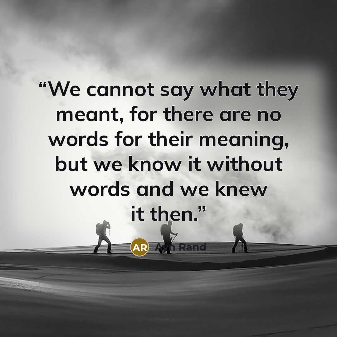 “We cannot say what they meant, for there are no words for their meaning, but we know it without words and we knew it then.” quote by Ayn Rand