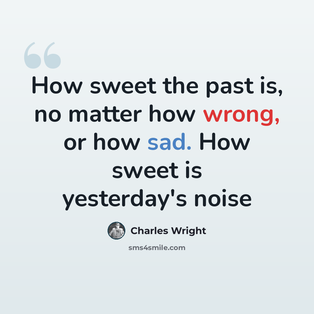 “How sweet the past is, no matter how wrong, or how sad. How sweet is yesterday's noise” quote by Charles Wright