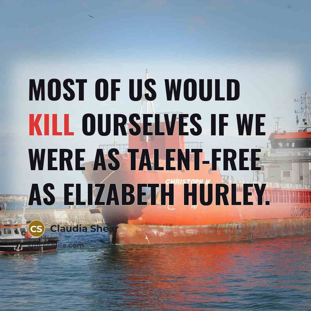 “Most of us would kill ourselves if we were as talent-free as Elizabeth Hurley.” quote by Claudia Shear