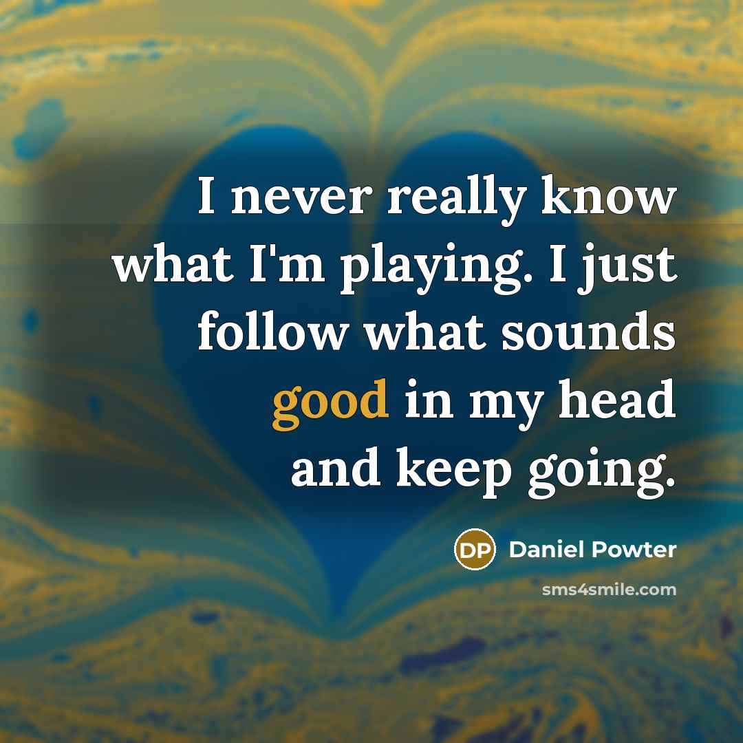 “I never really know what I'm playing. I just follow what sounds good in my head and keep going.” quote by Daniel Powter