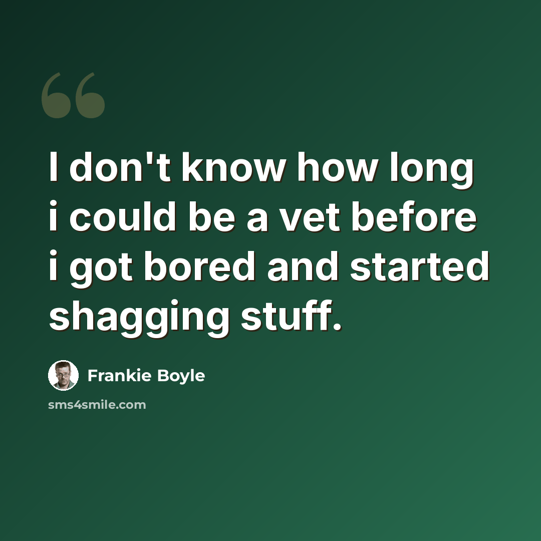 “I don't know how long i could be a vet before i got bored and started shagging stuff.” quote by Frankie Boyle