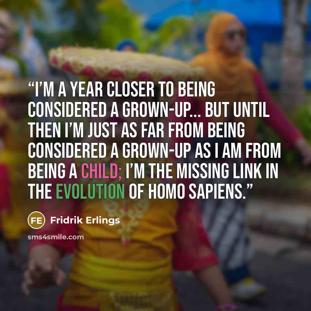 “I’m a year closer to being considered a grown-up... but until then I’m just as far from being considered a grown-up as I am from being a child; I’m the missing link in the evolution of Homo Sapiens.” quote by Fridrik Erlings