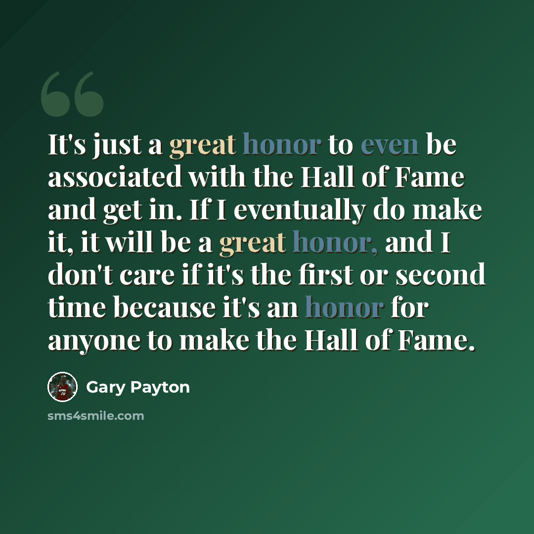 “It's just a great honor to even be associated with the Hall of Fame and get in. If I eventually do make it, it will be a great honor, and I don't care if it's the first or second time because it's an honor for anyone to make the Hall of Fame.” quote by Gary Payton