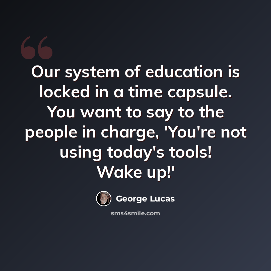 “Our system of education is locked in a time capsule. You want to say to the people in charge, 'You're not using today's tools! Wake up!'” quote by George Lucas