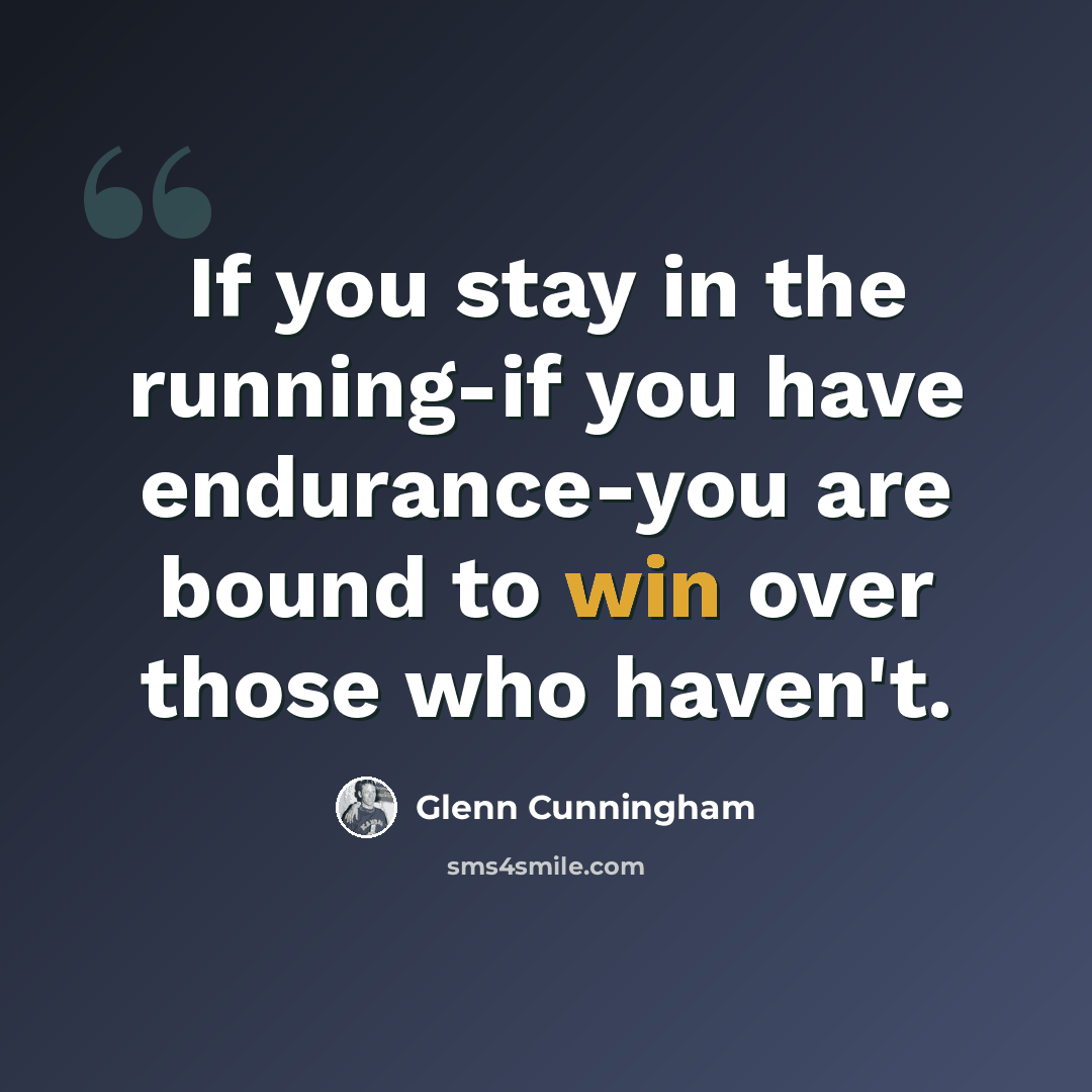 “If you stay in the running-if you have endurance-you are bound to win over those who haven't.” quote by Glenn Cunningham