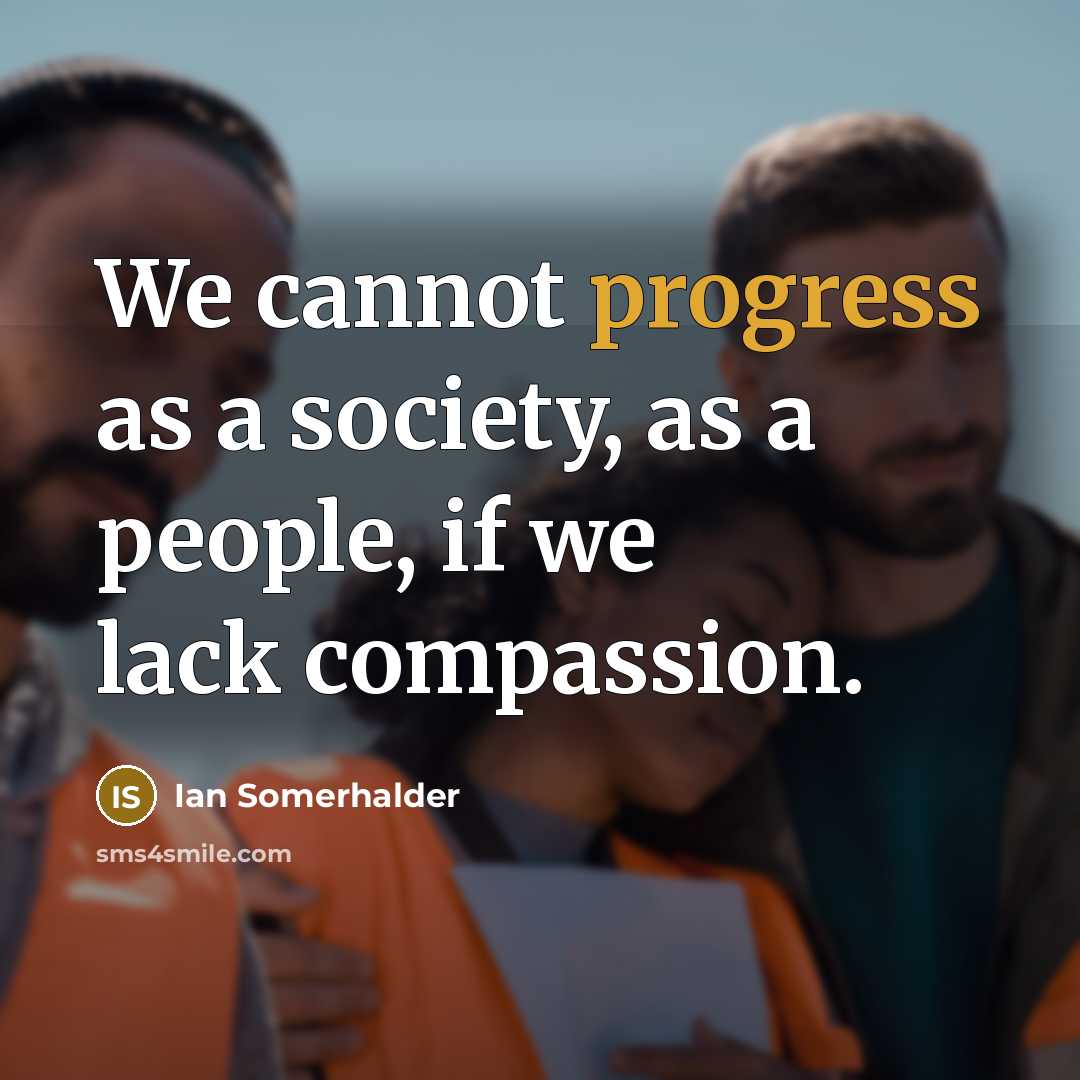 “We cannot progress as a society, as a people, if we lack compassion.” quote by Ian Somerhalder