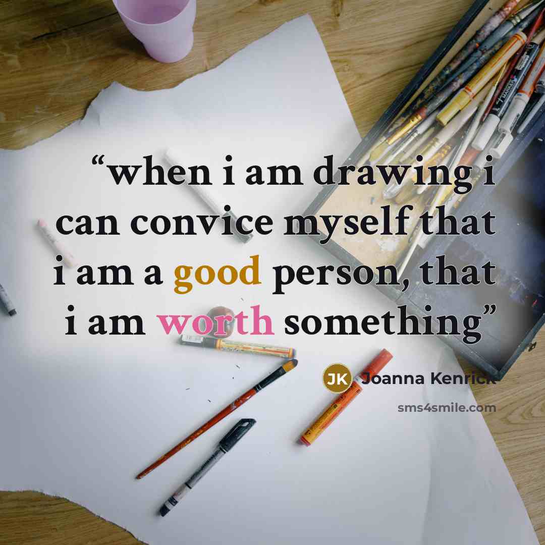 “when i am drawing i can convice myself that i am a good person, that i am worth something” quote by Joanna Kenrick