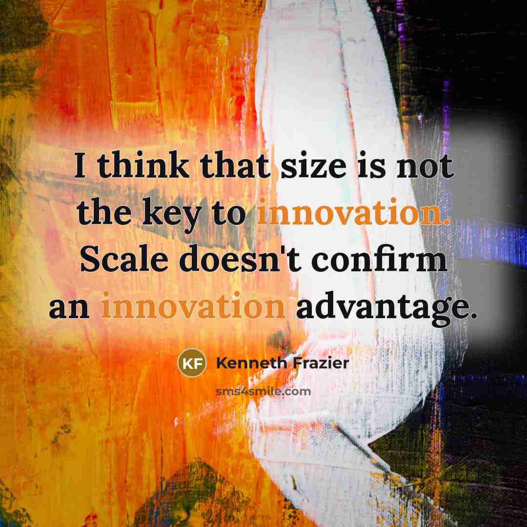 “I think that size is not the key to innovation. Scale doesn't confirm an innovation advantage.” quote by Kenneth Frazier