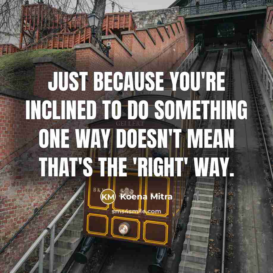 “Just because you're inclined to do something one way doesn't mean that's the 'right' way.” quote by Koena Mitra