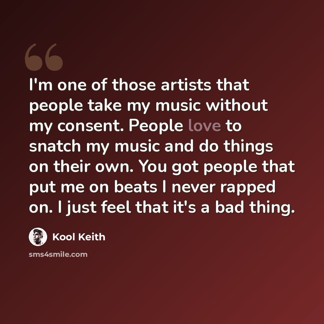 “I'm one of those artists that people take my music without my consent. People love to snatch my music and do things on their own. You got people that put me on beats I never rapped on. I just feel that it's a bad thing.” quote by Kool Keith
