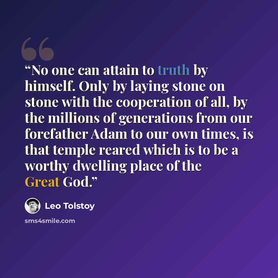 “No one can attain to truth by himself. Only by laying stone on stone with the cooperation of all, by the millions of generations from our forefather Adam to our own times, is that temple reared which is to be a worthy dwelling place of the Great God.” quote by Leo Tolstoy