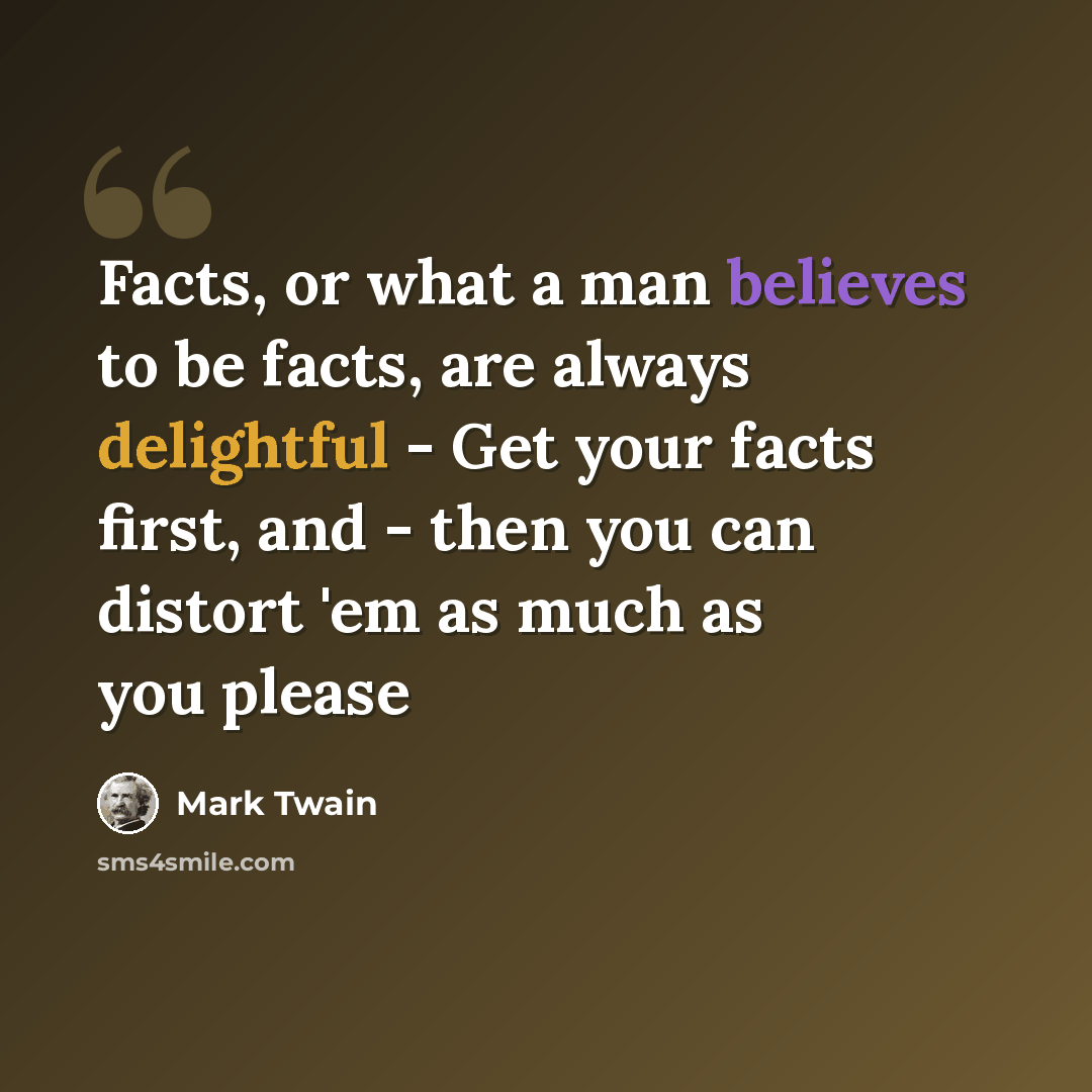 “Facts, or what a man believes to be facts, are always delightful - Get your facts first, and - then you can distort 'em as much as you please” quote by Mark Twain