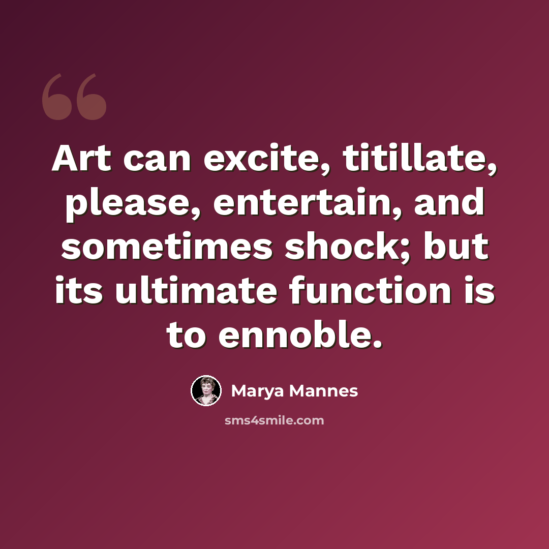 “Art can excite, titillate, please, entertain, and sometimes shock; but its ultimate function is to ennoble.” quote by Marya Mannes