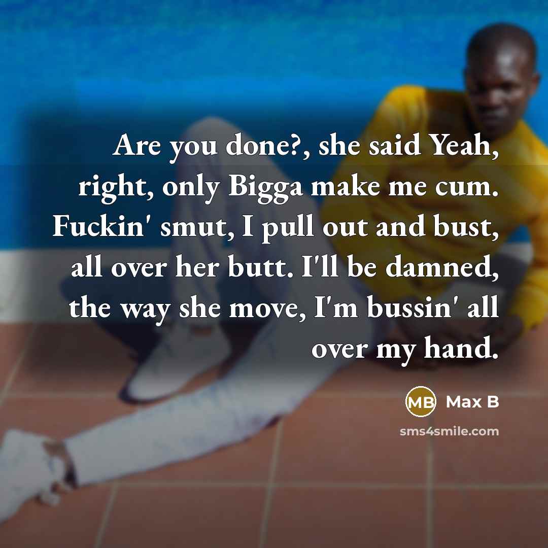 “Are you done?, she said Yeah, right, only Bigga make me cum. Fuckin' smut, I pull out and bust, all over her butt. I'll be damned, the way she move, I'm bussin' all over my hand.” quote by Max B