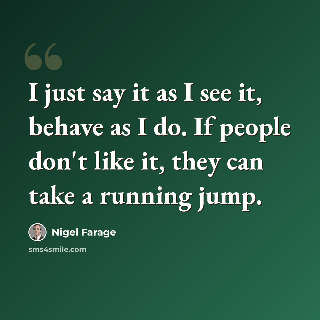 “I just say it as I see it, behave as I do. If people don't like it, they can take a running jump.” quote by Nigel Farage